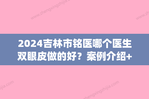 2024吉林市铭医哪个医生双眼皮做的好？案例介绍+医生详情(长春铭医双眼皮)