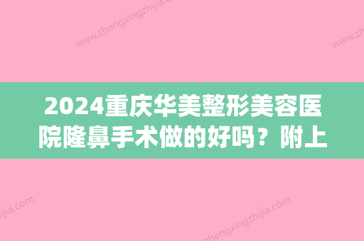 2024重庆华美整形美容医院隆鼻手术做的好吗？附上较新隆鼻案例(重庆做隆鼻手术要多少钱)