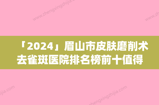 「2024」眉山市皮肤磨削术去雀斑医院排名榜前十值得过去（眉山悦美医疗美容整形门诊部技术优势_综合实力先知道）