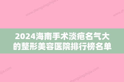 2024海南手术淡疤名气大的整形美容医院排行榜名单整理！海南现代妇婴医院值得一看