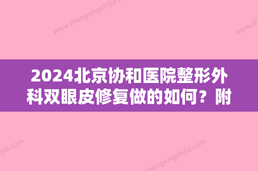 2024北京协和医院整形外科双眼皮修复做的如何？附较新修复案例+医生介绍！