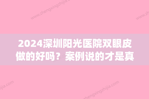 2024深圳阳光医院双眼皮做的好吗？案例说的才是真话(深圳春天阳光医院双眼皮)