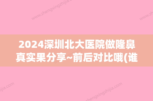 2024深圳北大医院做隆鼻真实果分享~前后对比哦(谁在深圳北大医院做过隆鼻)