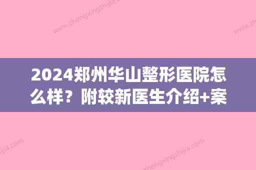 2024郑州华山整形医院怎么样？附较新医生介绍+案例(郑州华山整形医院怎么样啊)