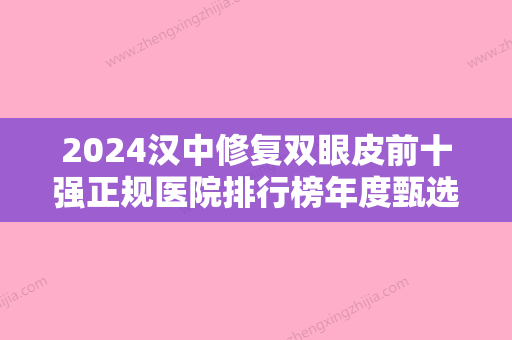 2024汉中修复双眼皮前十强正规医院排行榜年度甄选，汉中柏谚雅医疗美容门诊部入围了