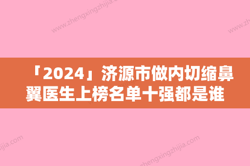 「2024」济源市做内切缩鼻翼医生上榜名单十强都是谁-济源市做内切缩鼻翼整形医生