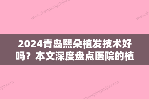 2024青岛熙朵植发技术好吗？本文深度盘点医院的植发技术分类，告别“秃头”