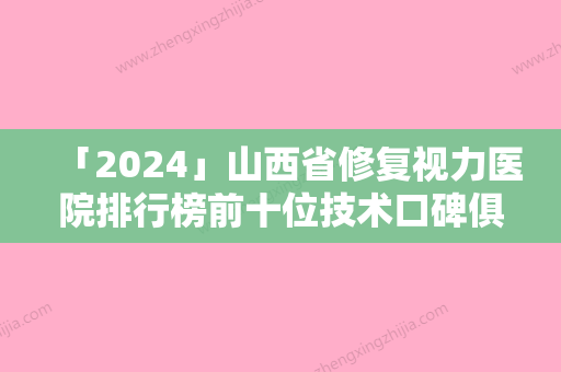 「2024」山西省修复视力医院排行榜前十位技术口碑俱佳（山西省修复视力整形医院）