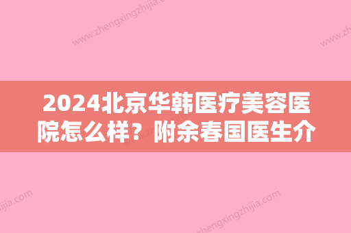 2024北京华韩医疗美容医院怎么样？附余春国医生介绍+双眼皮案例~