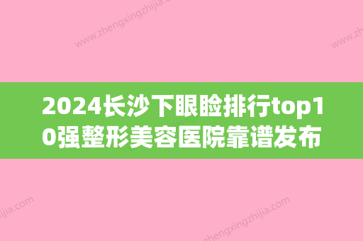 2024长沙下眼睑排行top10强整形美容医院靠谱发布！长沙协雅整形美容医院价格也亲民