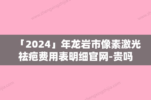 「2024」年龙岩市像素激光祛疤费用表明细官网-贵吗（龙岩市像素激光祛疤价格多么）