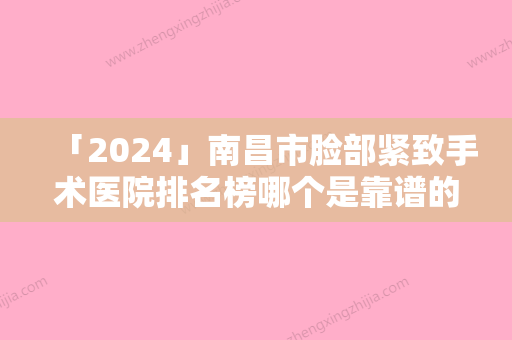 「2024」南昌市脸部紧致手术医院排名榜哪个是靠谱的-南昌市脸部紧致手术整形医院