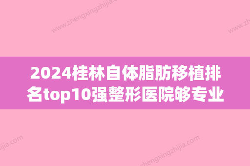 2024桂林自体脂肪移植排名top10强整形医院够专业！桂林柏菲丽格医疗美容技术不错