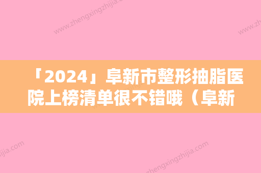 「2024」阜新市整形抽脂医院上榜清单很不错哦（阜新市整形抽脂整形医院）