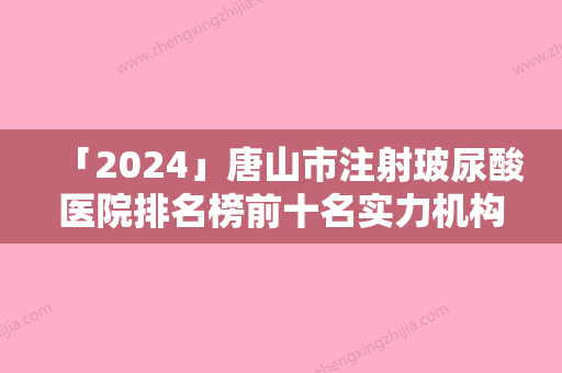 「2024」唐山市注射玻尿酸医院排名榜前十名实力机构整理-唐山市注射玻尿酸整形医院