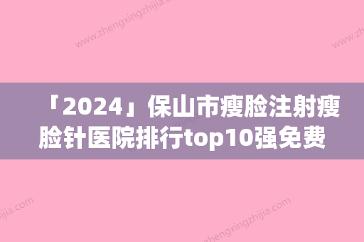 「2024」保山市瘦脸注射瘦脸针医院排行top10强免费查看（保山市瘦脸注射瘦脸针整形医院）