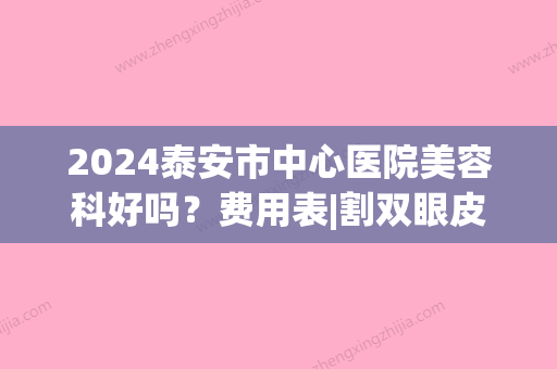 2024泰安市中心医院美容科好吗？费用表|割双眼皮“生态媚眼	”诞生啦~