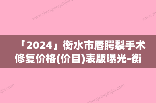 「2024」衡水市唇腭裂手术修复价格(价目)表版曝光-衡水市唇腭裂手术修复价格行情