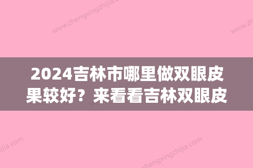 2024吉林市哪里做双眼皮果较好？来看看吉林双眼皮医院排名榜~(吉林市埋线双眼皮谁家做的好?)