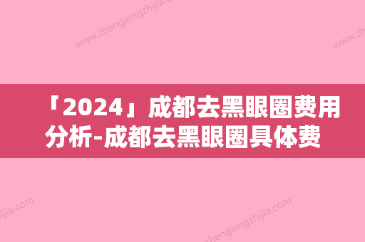 「2024」成都去黑眼圈费用分析-成都去黑眼圈具体费用多少钱