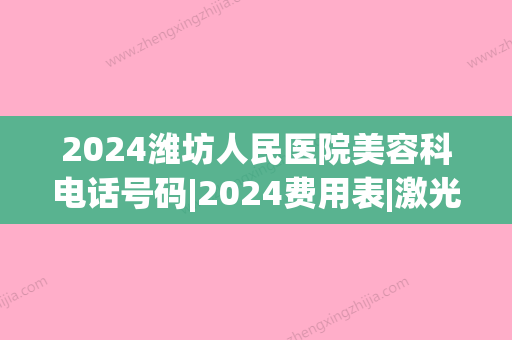 2024潍坊人民医院美容科电话号码|2024费用表|激光脱毛体验