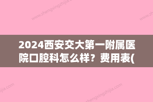 2024西安交大第一附属医院口腔科怎么样？费用表(牙齿矫正案例)信息一览