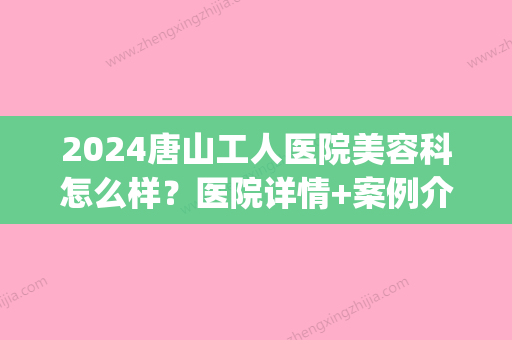 2024唐山工人医院美容科怎么样？医院详情+案例介绍(唐山工人医院美容整形外科)