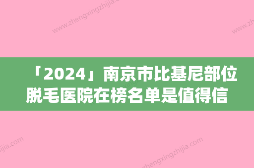 「2024」南京市比基尼部位脱毛医院在榜名单是值得信赖的专家(南京市比基尼部位脱毛整形医院)