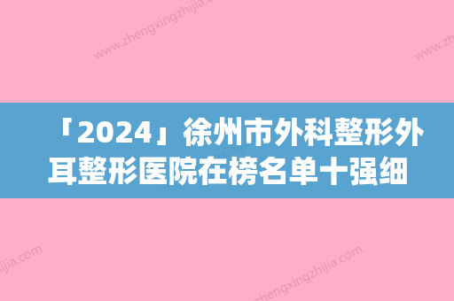 「2024」徐州市外科整形外耳整形医院在榜名单十强细数实力高低(徐州市外科整形外耳整形整形医院)