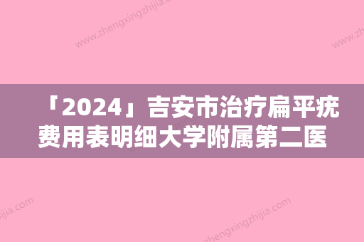 「2024」吉安市治疗扁平疣费用表明细大学附属第二医院-近8个月均价为1595元