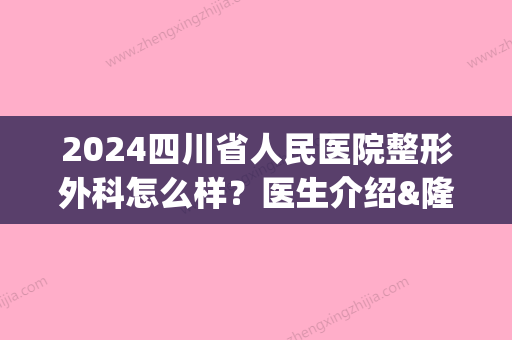 2024四川省人民医院整形外科怎么样？医生介绍&隆鼻案例(四川2024年外科医生招聘信息)