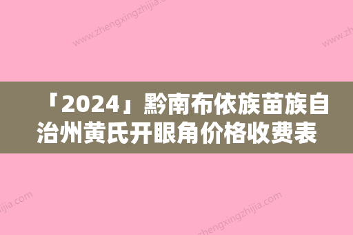 「2024」黔南布依族苗族自治州黄氏开眼角价格收费表优惠发布-黔南布依族苗族自治州黄氏开眼角价格需要花多少