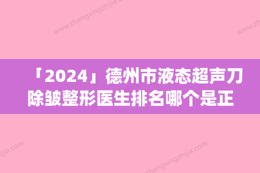 「2024」德州市液态超声刀除皱整形医生排名哪个是正规医生-王世振医生芳口碑好_值得选择