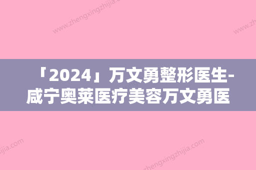 「2024」万文勇整形医生-咸宁奥莱医疗美容万文勇医师口碑价格一览