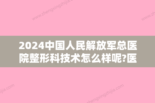 2024中国人民解放军总医院整形科技术怎么样呢?医生详细介绍如下