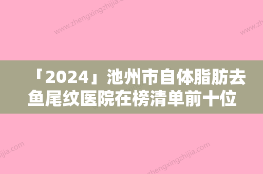 「2024」池州市自体脂肪去鱼尾纹医院在榜清单前十位强烈安利（池州市自体脂肪去鱼尾纹整形医院）