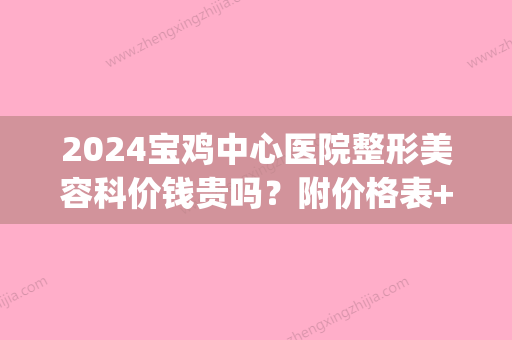 2024宝鸡中心医院整形美容科价钱贵吗？附价格表+激光祛痘案例(宝鸡市中心医院整容科价格)