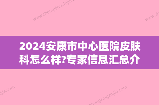 2024安康市中心医院皮肤科怎么样?专家信息汇总介绍|注射除皱真实果