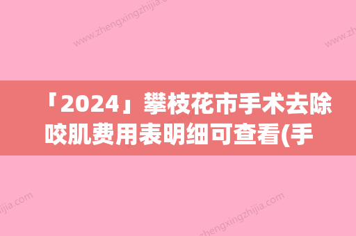 「2024」攀枝花市手术去除咬肌费用表明细可查看(手术去除咬肌均价为：3610元)