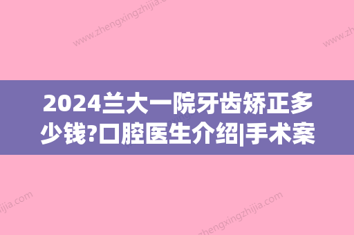 2024兰大一院牙齿矫正多少钱?口腔医生介绍|手术案例展示速来看(兰大二院牙科矫正牙齿)