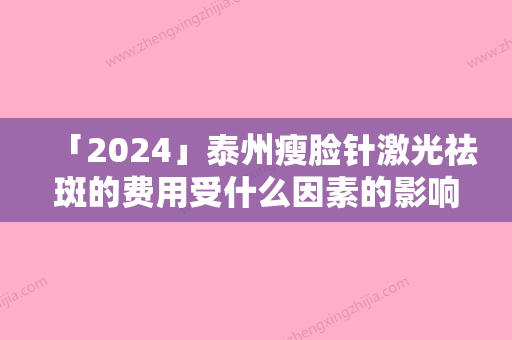 「2024」泰州瘦脸针激光祛斑的费用受什么因素的影响