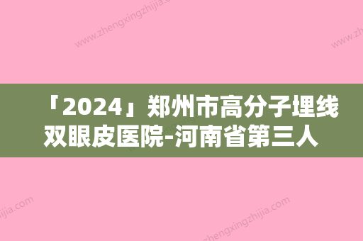 「2024」郑州市高分子埋线双眼皮医院-河南省第三人民医院整形美容中心与郑州馨荣医疗整形美容医院价格表清单透明