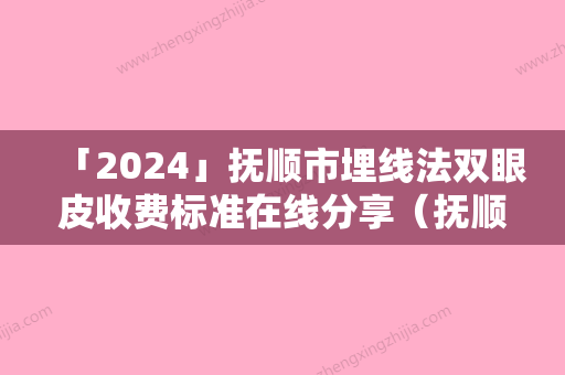 「2024」抚顺市埋线法双眼皮收费标准在线分享（抚顺市埋线法双眼皮术需要花多少）