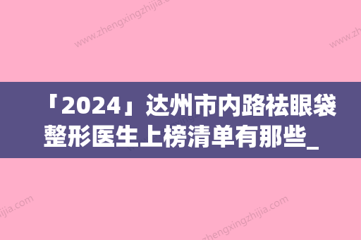 「2024」达州市内路祛眼袋整形医生上榜清单有那些_五大知名医生名单出炉-王显荣医生真实案例评价看性价比高