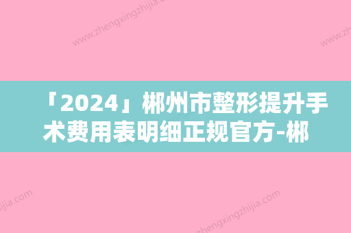 「2024」郴州市整形提升手术费用表明细正规官方-郴州市整形提升手术价格行情