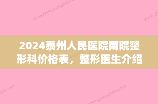 2024泰州人民医院南院整形科价格表	，整形医生介绍+疤痕修复案例(泰州市整形医院)