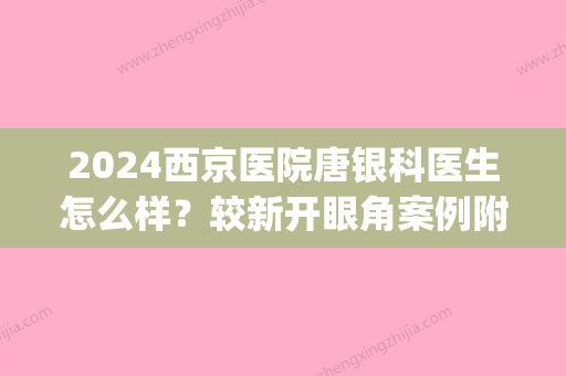 2024西京医院唐银科医生怎么样？较新开眼角案例附上(西京医院唐银科擅长)