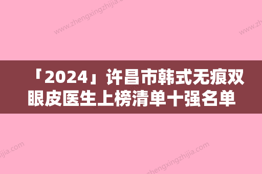 「2024」许昌市韩式无痕双眼皮医生上榜清单十强名单介绍（姜慧军医生审美技术在线）