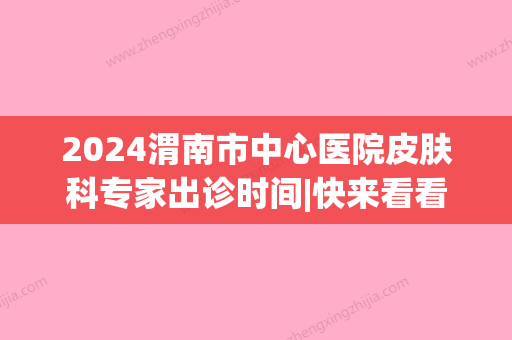 2024渭南市中心医院皮肤科专家出诊时间|快来看看详细的介绍(渭南中心医院皮肤科专家是谁)