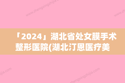 「2024」湖北省处女膜手术整形医院(湖北汀恩医疗美容门诊口碑实力好选择)